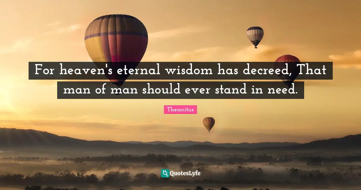 For heaven's eternal wisdom has decreed, That man of man should ever stand in need.