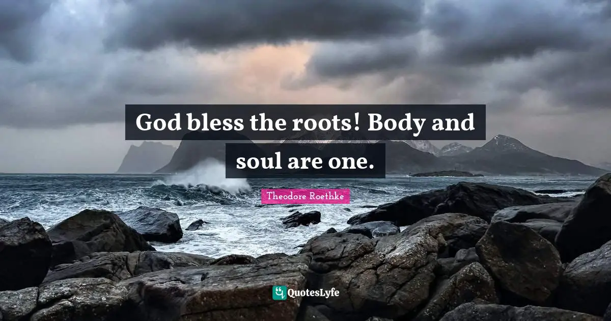 Theodore Roethke Quotes: "God bless the roots! Body and soul are one."