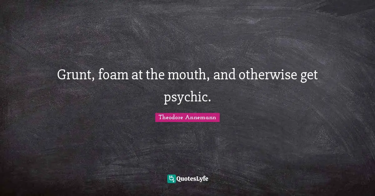 Grunt, foam at the mouth, and otherwise get psychic.
