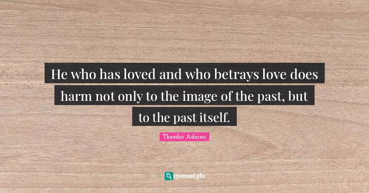He who has loved and who betrays love does harm not only to the image of the past, but to the past itself.