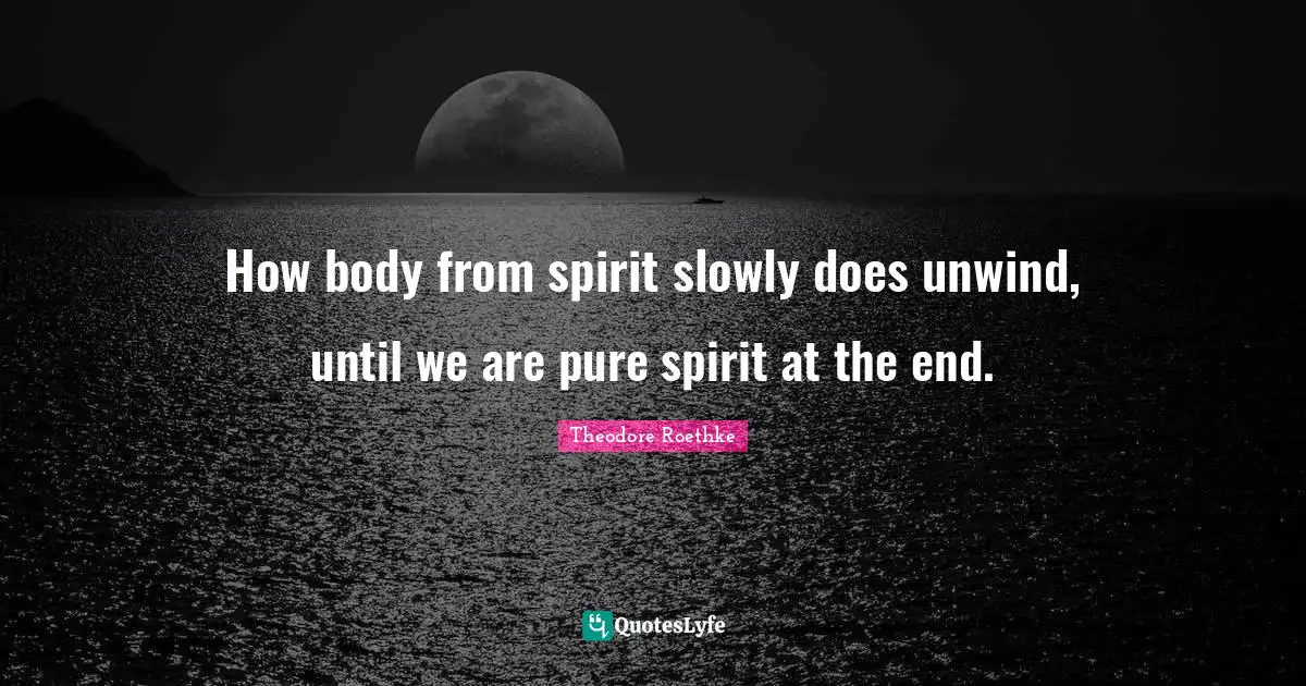 How body from spirit slowly does unwind, until we are pure spirit at the end.