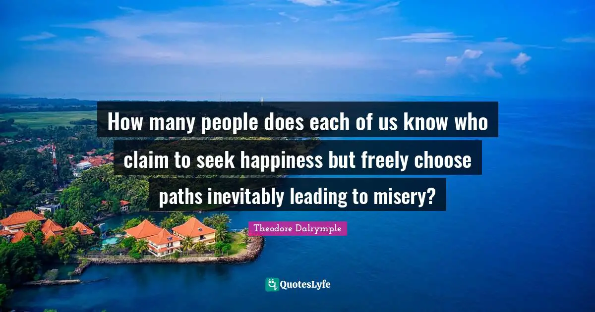 How many people does each of us know who claim to seek happiness but freely choose paths inevitably leading to misery?