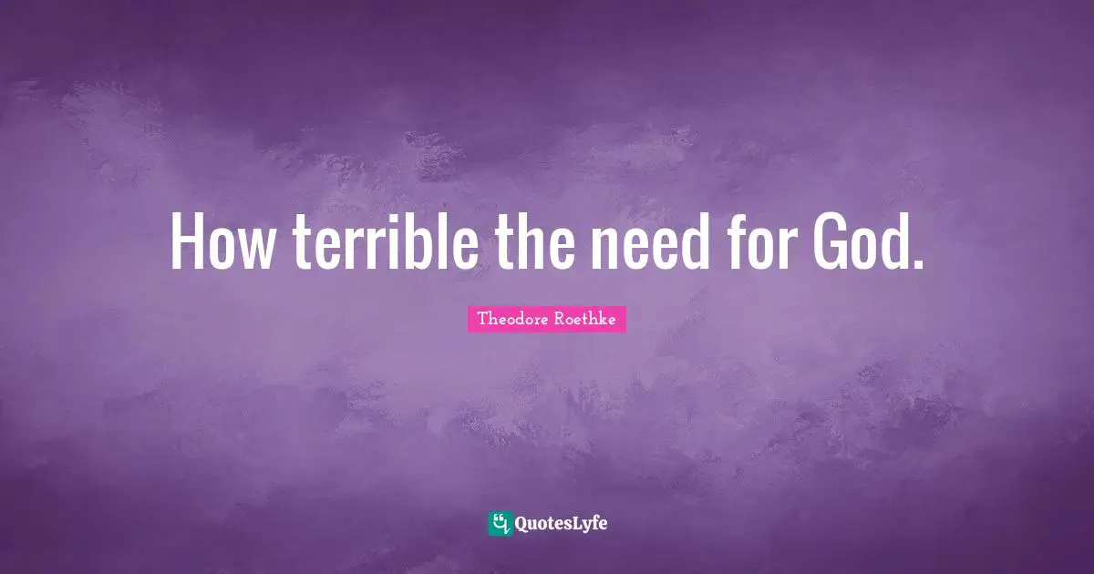 Theodore Roethke Quotes: "How terrible the need for God."