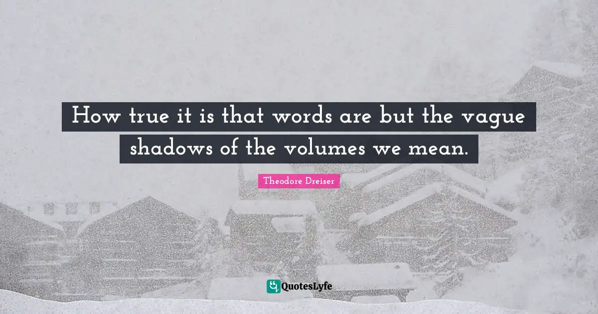Theodore Dreiser Quotes: "How true it is that words are but the vague shadows of the volumes we mean."