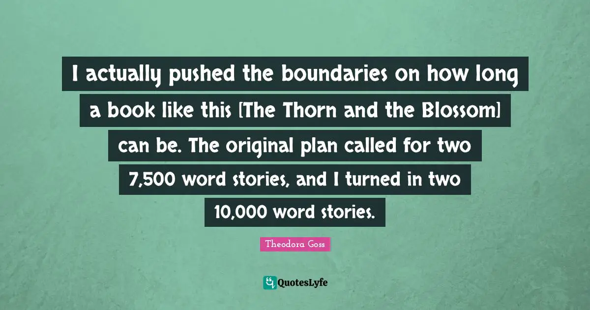 Theodora Quotes: "I actually pushed the boundaries on how long a book like this [The Thorn and the Blossom] can be. The original plan called for two 7,500 word stories, and I turned in two 10,000 word stories."