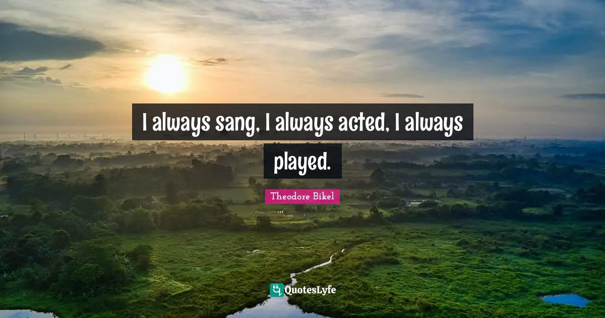 I always sang, I always acted, I always played.