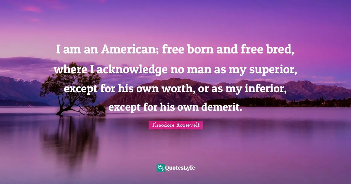 Acknowledge Quotes: "I am an American; free born and free bred, where I acknowledge no man as my superior, except for his own worth, or as my inferior, except for his own demerit."