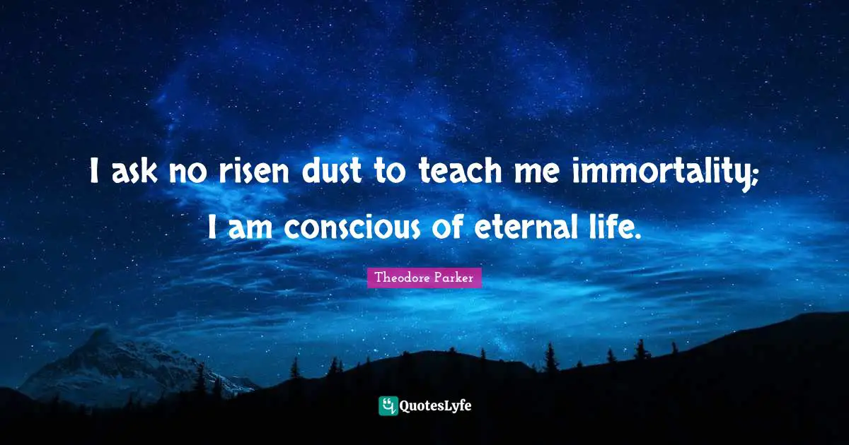 I ask no risen dust to teach me immortality; I am conscious of eternal life.