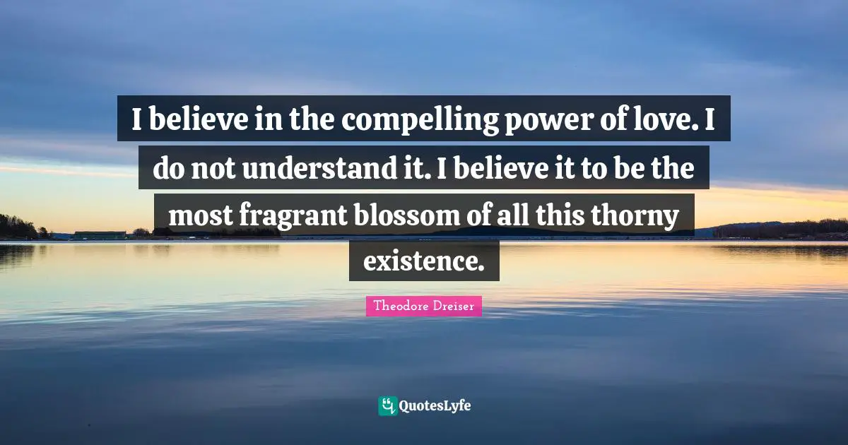 Compelling Quotes: "I believe in the compelling power of love. I do not understand it. I believe it to be the most fragrant blossom of all this thorny existence."