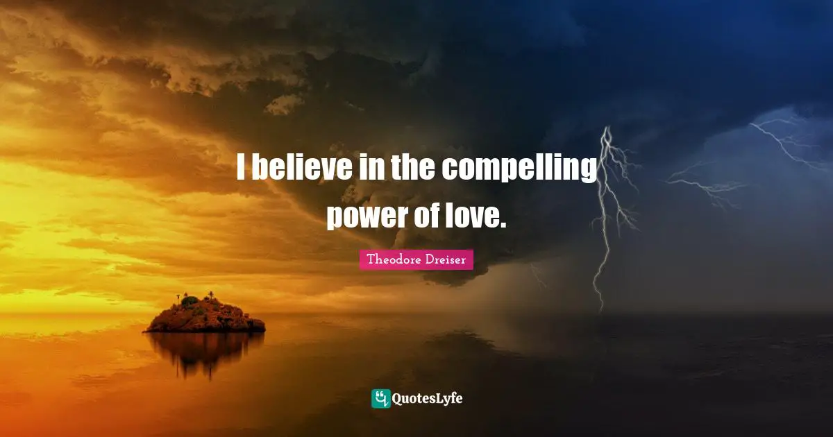 Theodore Dreiser Quotes: "I believe in the compelling power of love."