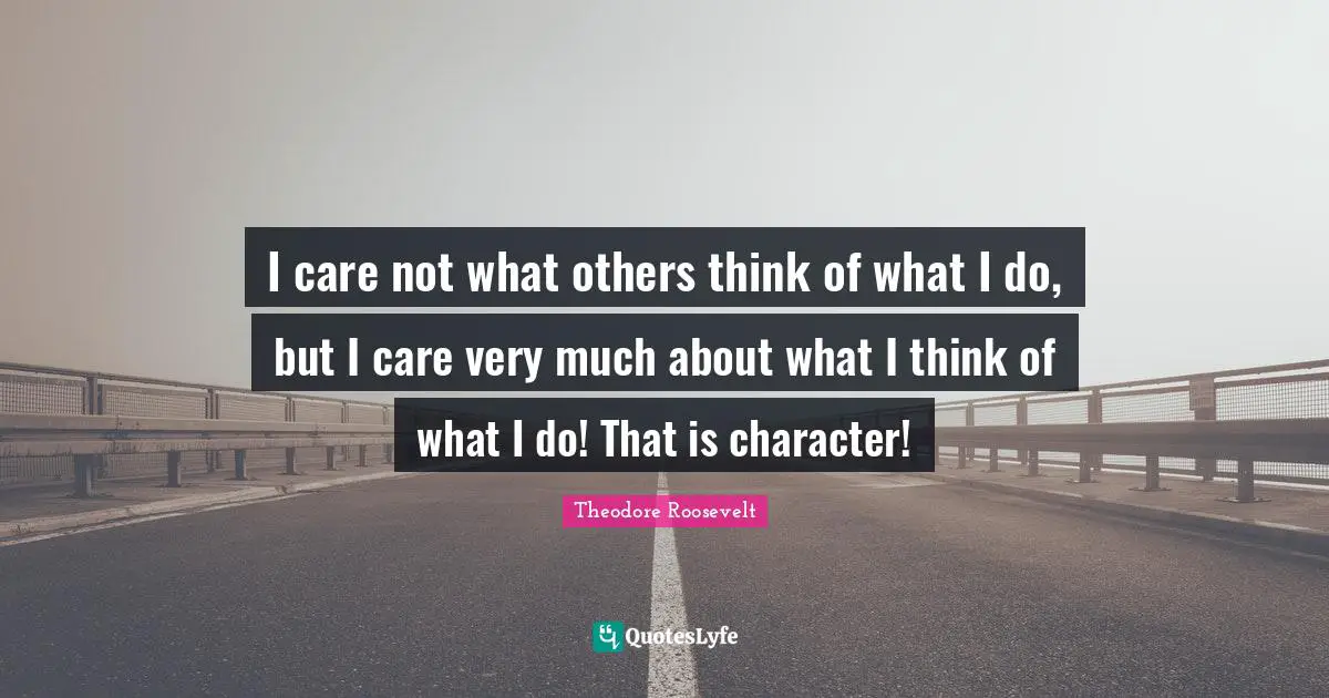 I care not what others think of what I do, but I care very much about what I think of what I do! That is character!