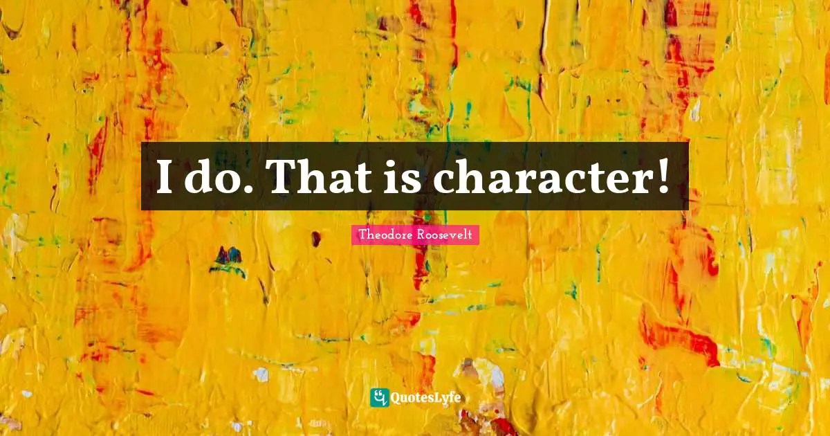 I do. That is character!