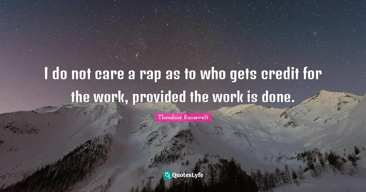 I do not care a rap as to who gets credit for the work, provided the work is done.