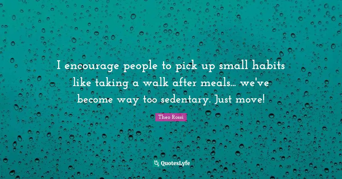 I encourage people to pick up small habits like taking a walk after meals... we've become way too sedentary. Just move!