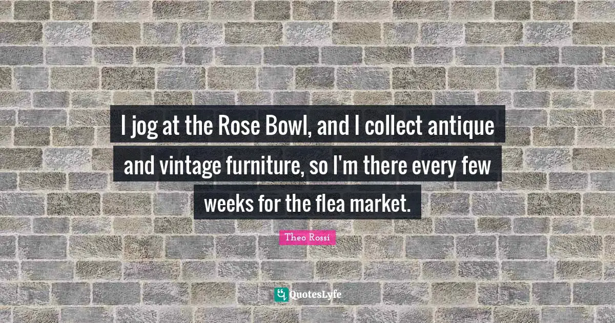I jog at the Rose Bowl, and I collect antique and vintage furniture, so I'm there every few weeks for the flea market.
