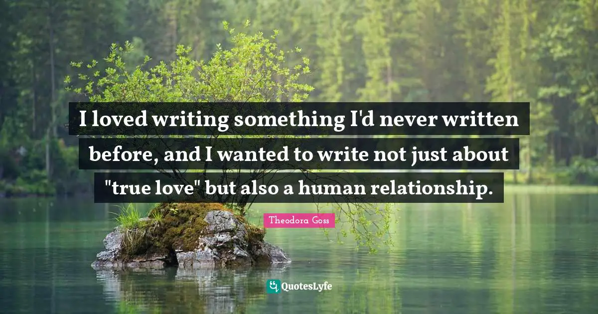 Theodora Quotes: "I loved writing something I'd never written before, and I wanted to write not just about "true love" but also a human relationship."