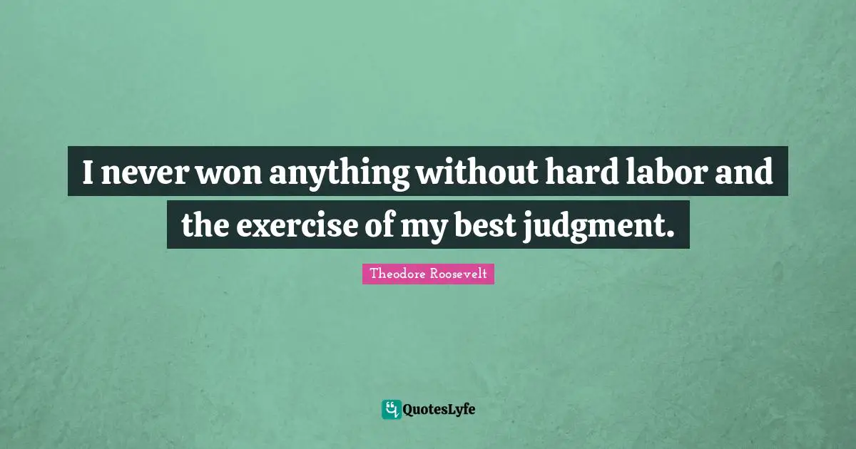 I never won anything without hard labor and the exercise of my best judgment.