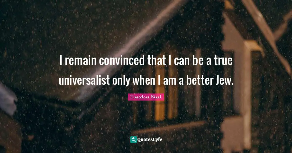 I remain convinced that I can be a true universalist only when I am a better Jew.