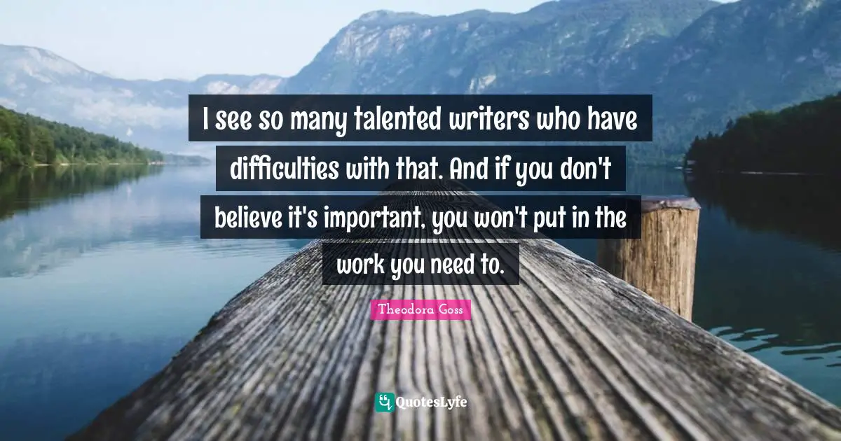 Theodora Quotes: "I see so many talented writers who have difficulties with that. And if you don't believe it's important, you won't put in the work you need to."