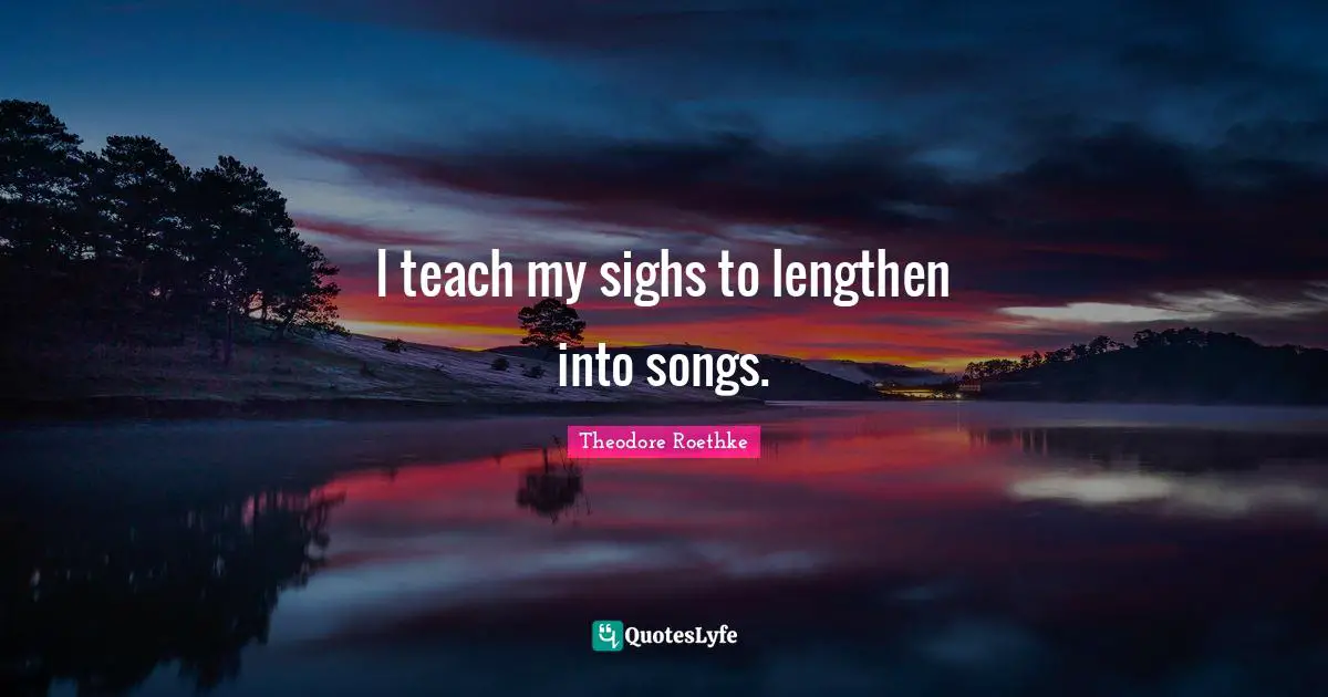 I teach my sighs to lengthen into songs.
