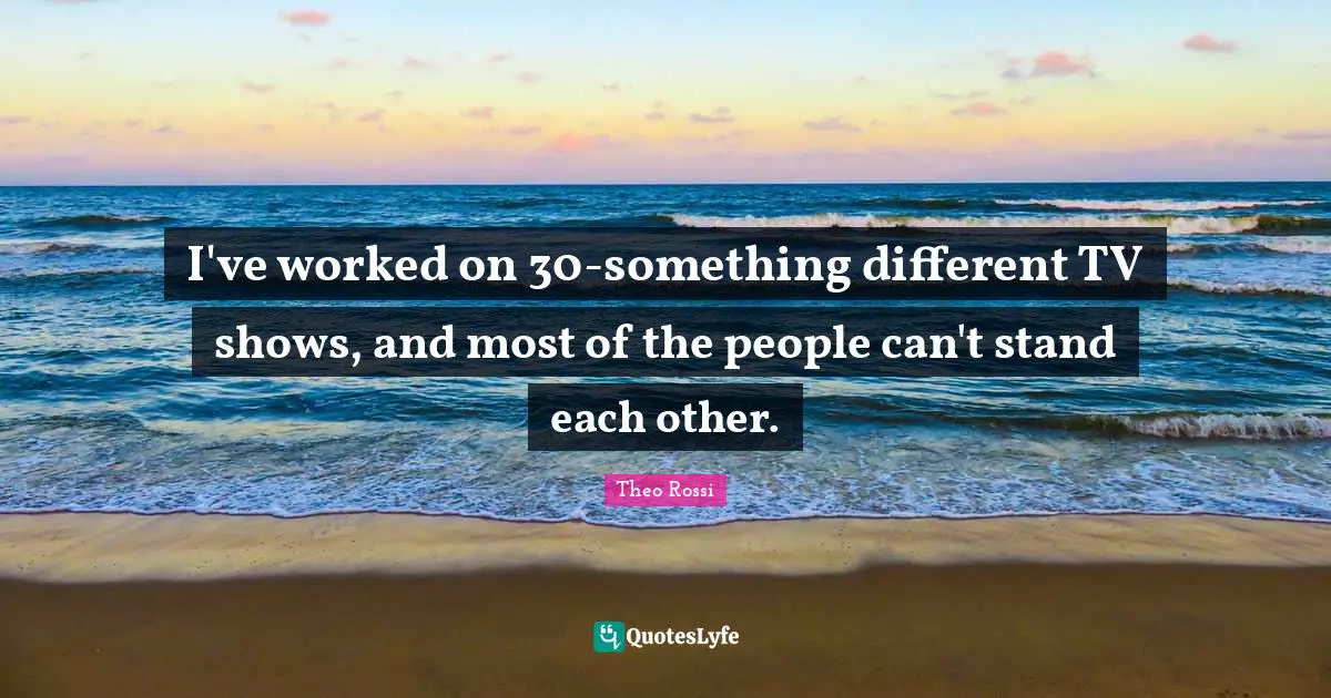 I've worked on 30-something different TV shows, and most of the people can't stand each other.