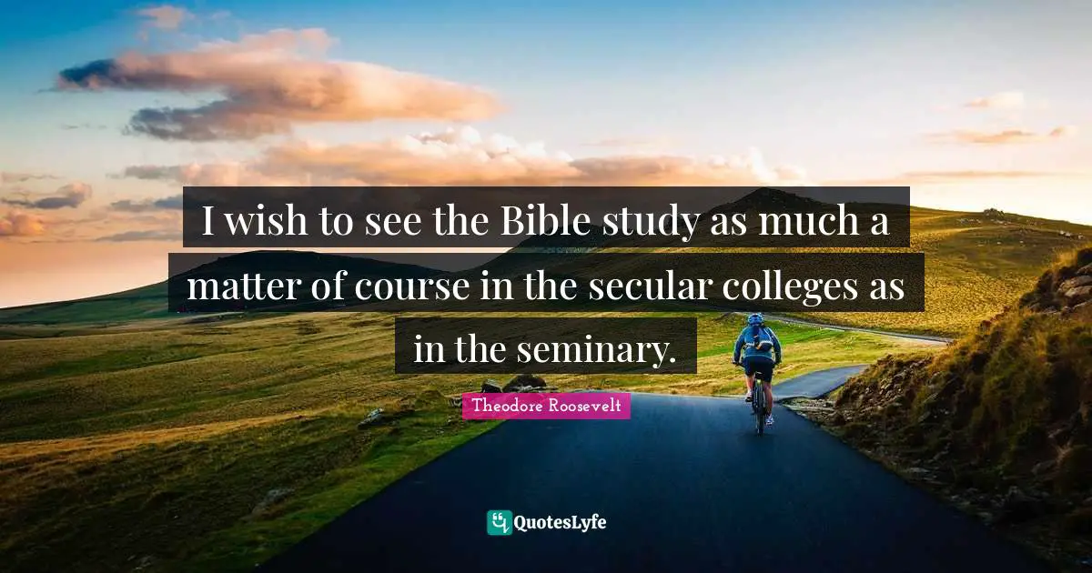 I wish to see the Bible study as much a matter of course in the secular colleges as in the seminary.