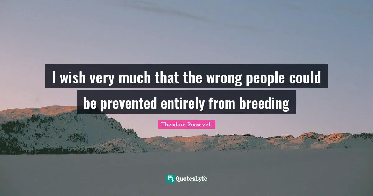 I wish very much that the wrong people could be prevented entirely from breeding