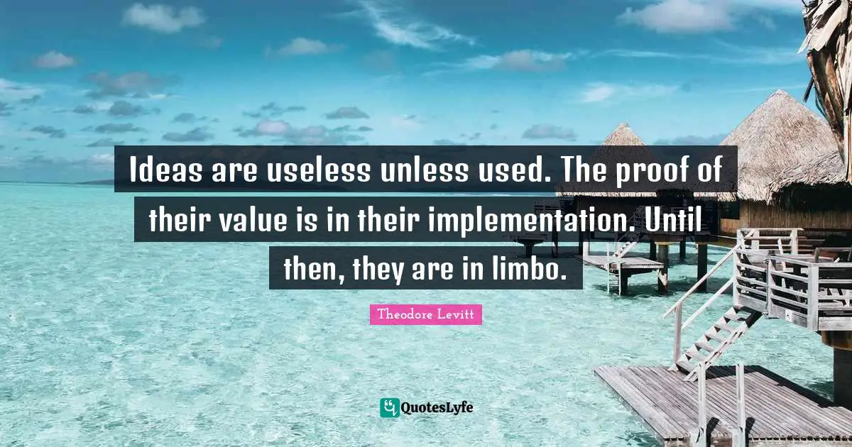 Implementation Quotes: "Ideas are useless unless used. The proof of their value is in their implementation. Until then, they are in limbo."
