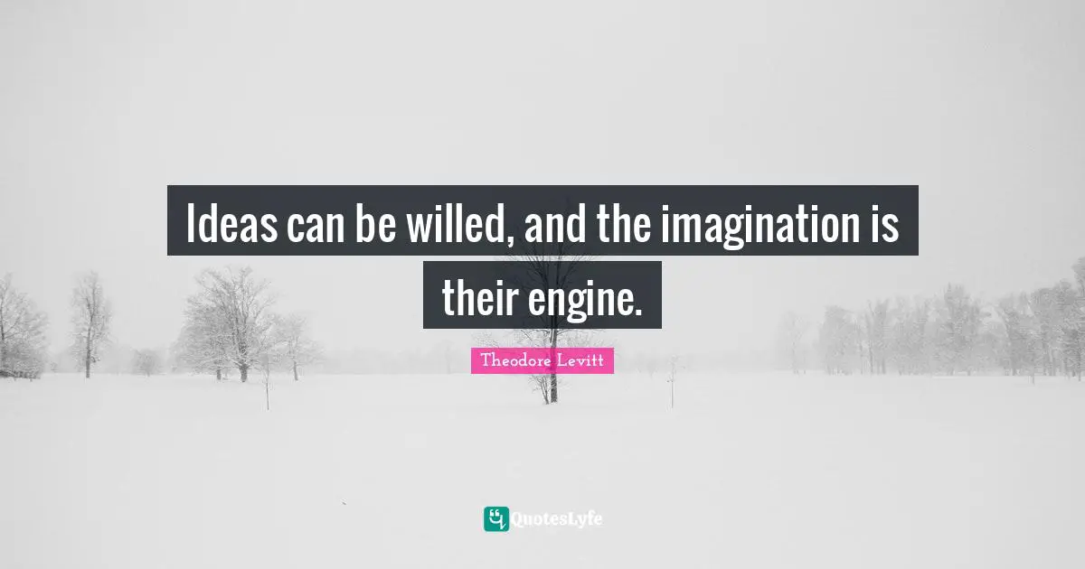 Ideas can be willed, and the imagination is their engine.