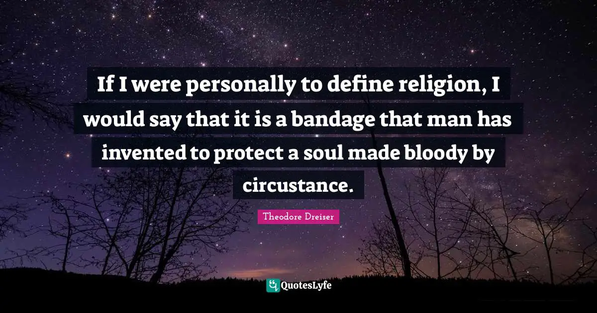 Theodore Dreiser Quotes: "If I were personally to define religion, I would say that it is a bandage that man has invented to protect a soul made bloody by circustance."