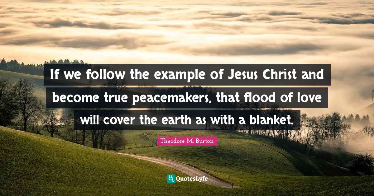 Flood Quotes: "If we follow the example of Jesus Christ and become true peacemakers, that flood of love will cover the earth as with a blanket."