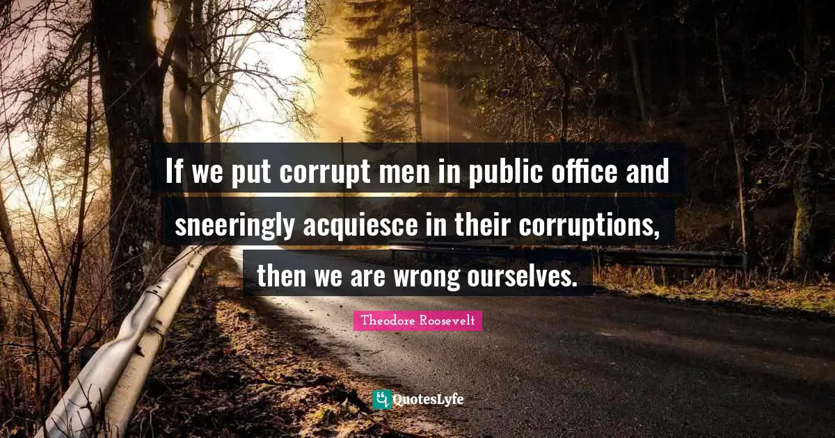 If we put corrupt men in public office and sneeringly acquiesce in their corruptions, then we are wrong ourselves.
