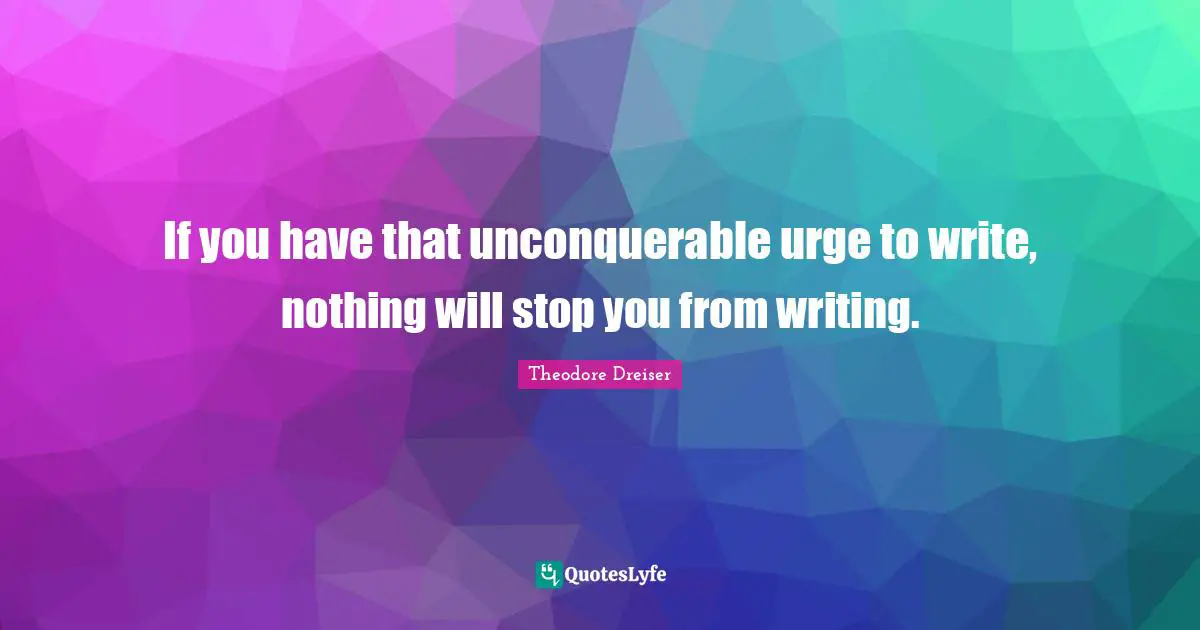 Theodore Dreiser Quotes: "If you have that unconquerable urge to write, nothing will stop you from writing."