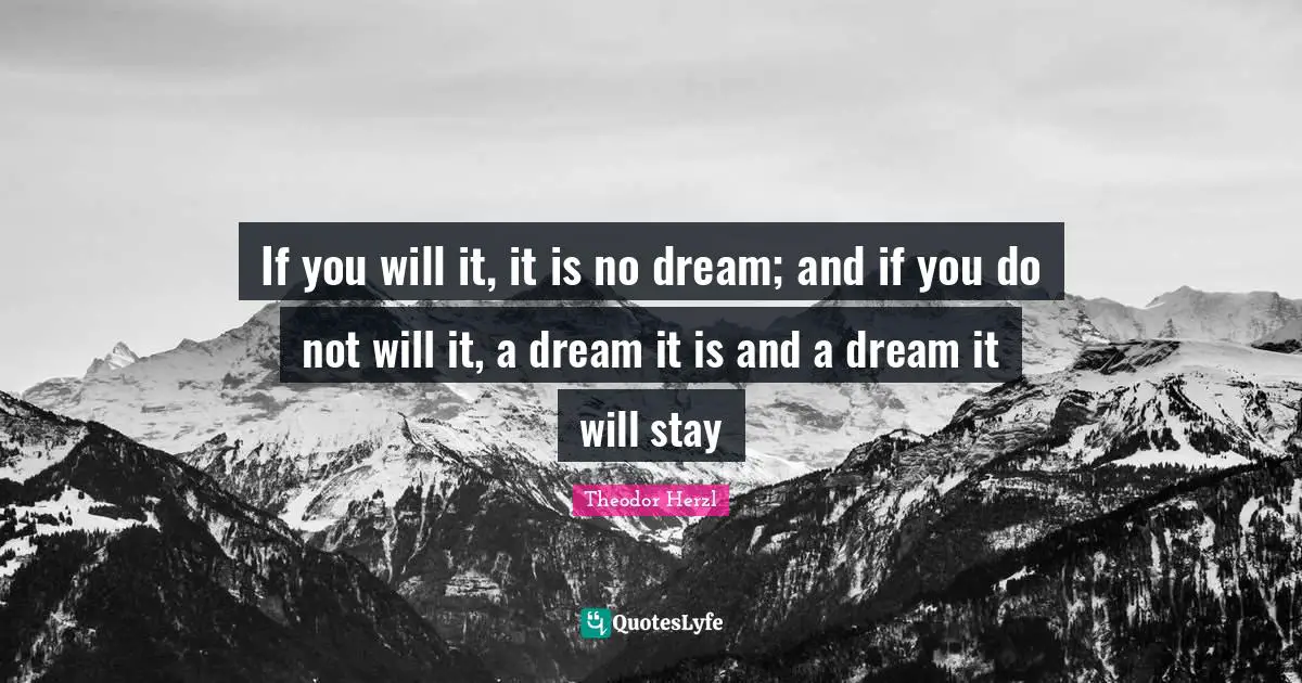 If you will it, it is no dream; and if you do not will it, a dream it is and a dream it will stay