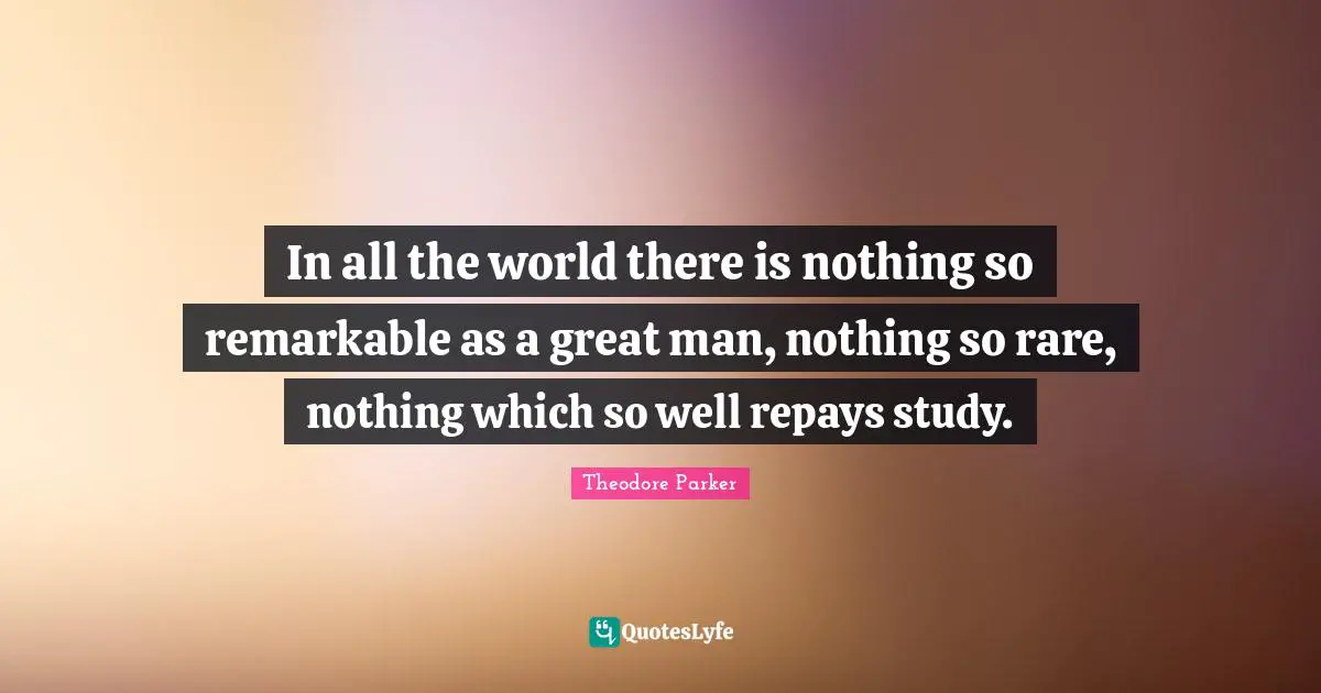In all the world there is nothing so remarkable as a great man, nothing so rare, nothing which so well repays study.