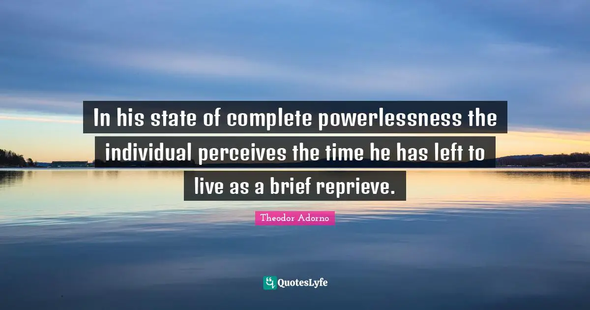 In his state of complete powerlessness the individual perceives the time he has left to live as a brief reprieve.