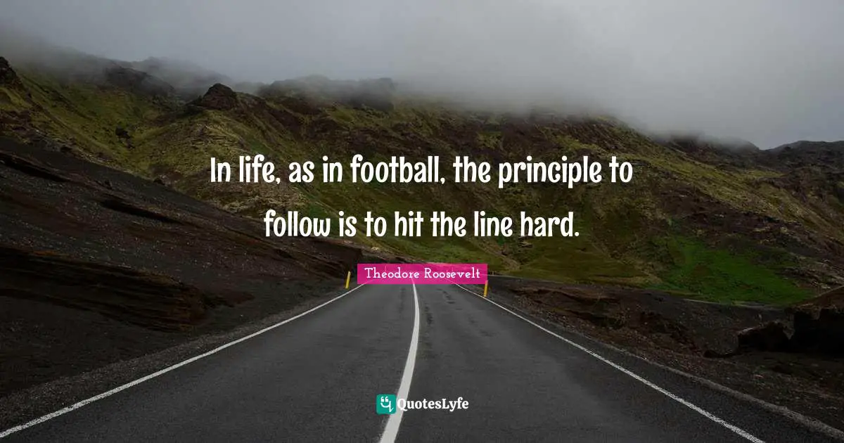 In life, as in football, the principle to follow is to hit the line hard.