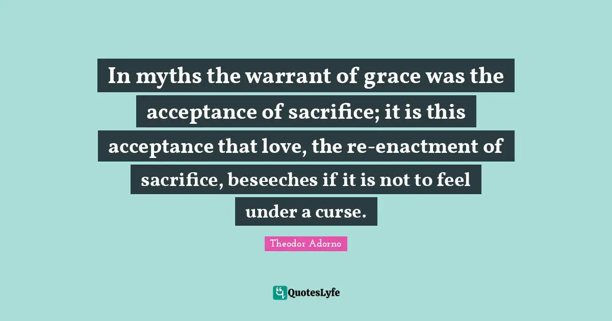 In myths the warrant of grace was the acceptance of sacrifice; it is this acceptance that love, the re-enactment of sacrifice, beseeches if it is not to feel under a curse.