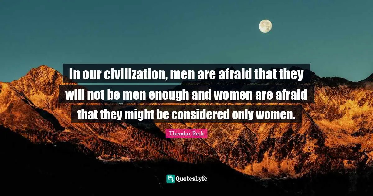 In our civilization, men are afraid that they will not be men enough and women are afraid that they might be considered only women.