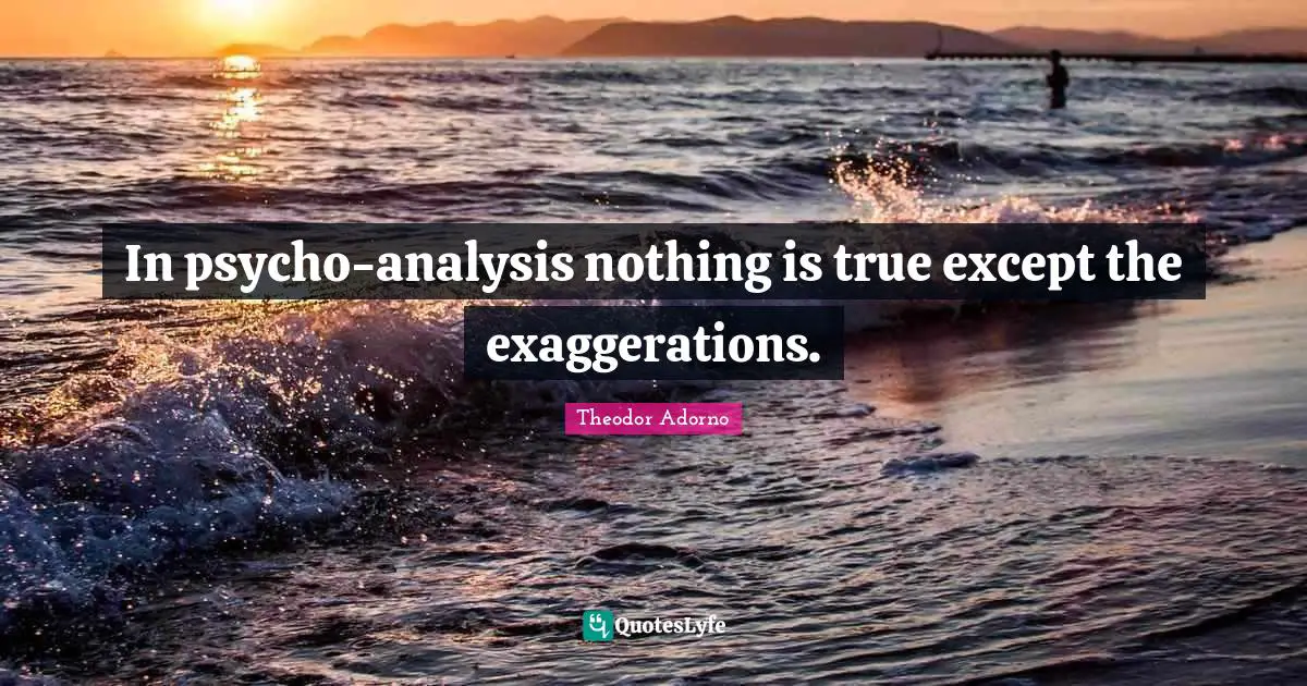 In psycho-analysis nothing is true except the exaggerations.