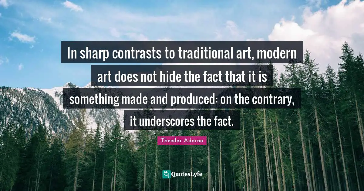 Theodor Adorno Quotes: "In sharp contrasts to traditional art, modern art does not hide the fact that it is something made and produced: on the contrary, it underscores the fact."