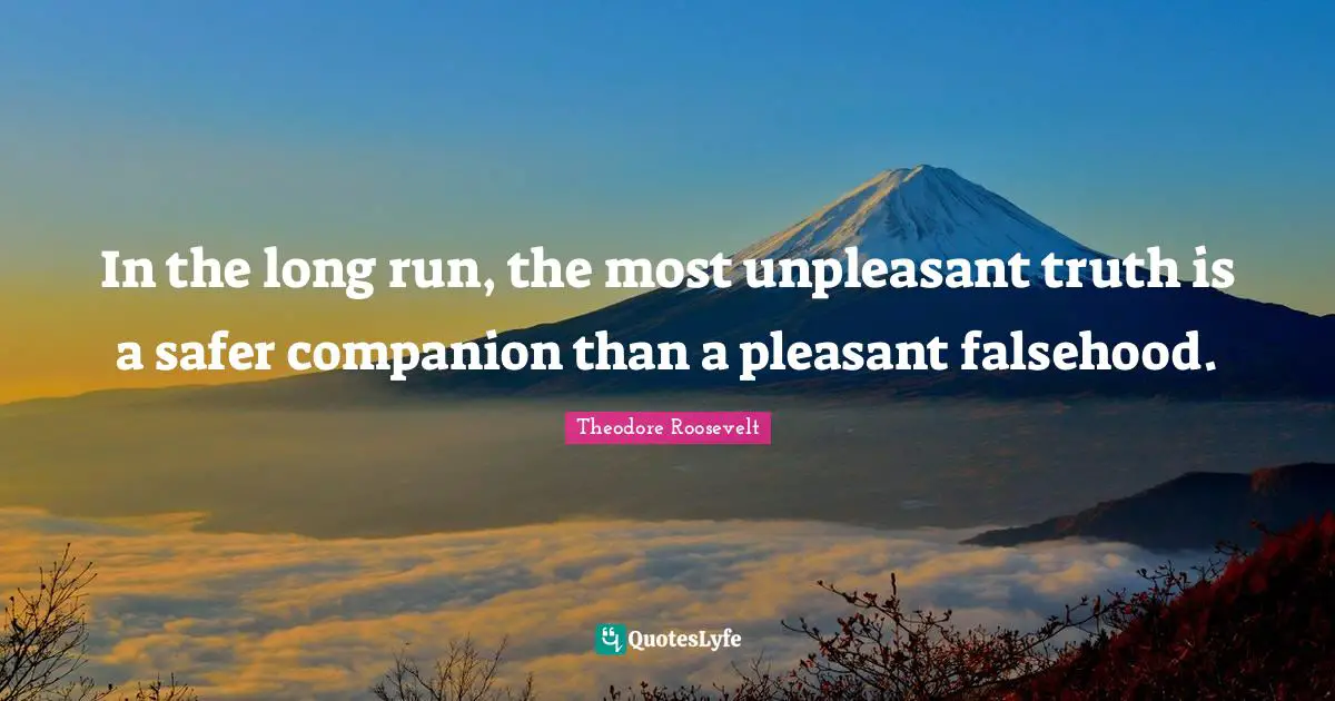 In the long run, the most unpleasant truth is a safer companion than a pleasant falsehood.