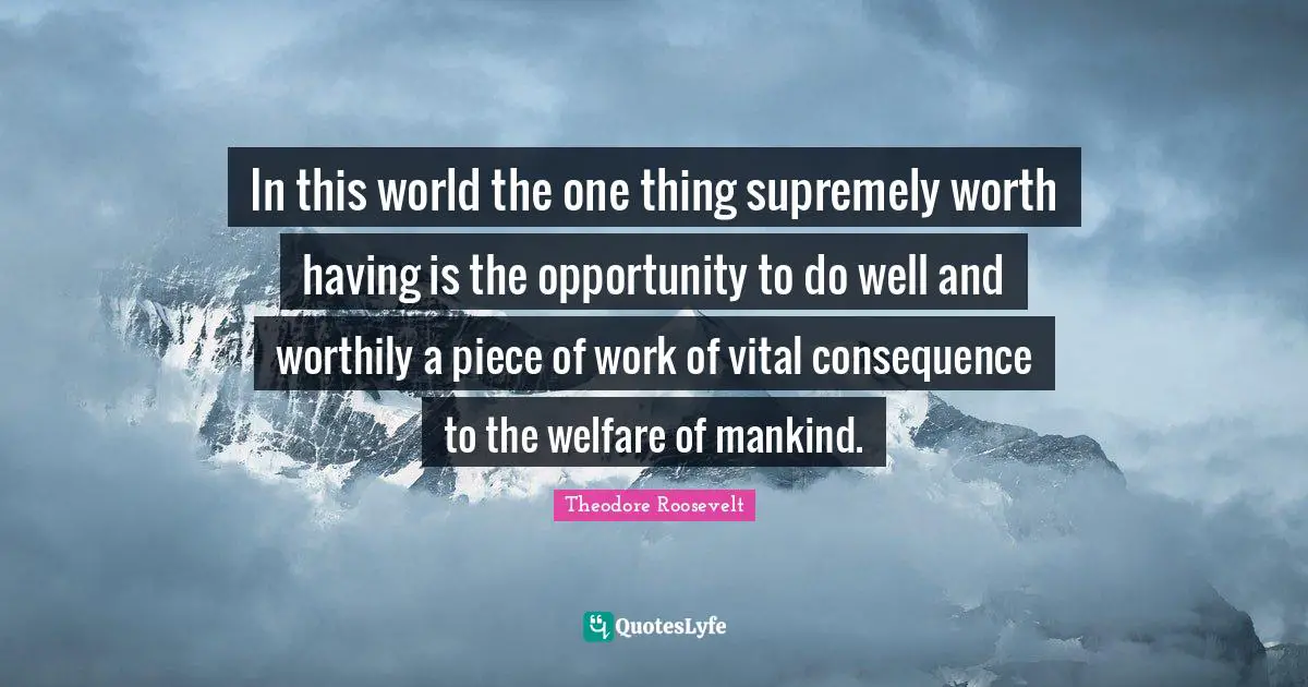 In this world the one thing supremely worth having is the opportunity to do well and worthily a piece of work of vital consequence to the welfare of mankind.