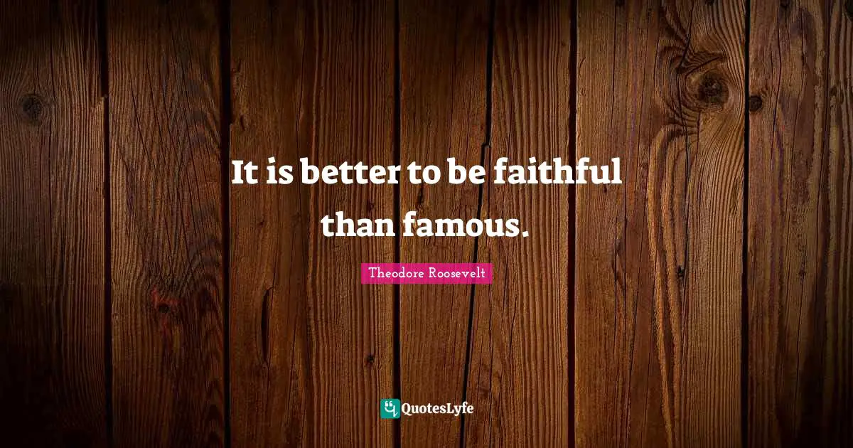 It is better to be faithful than famous.