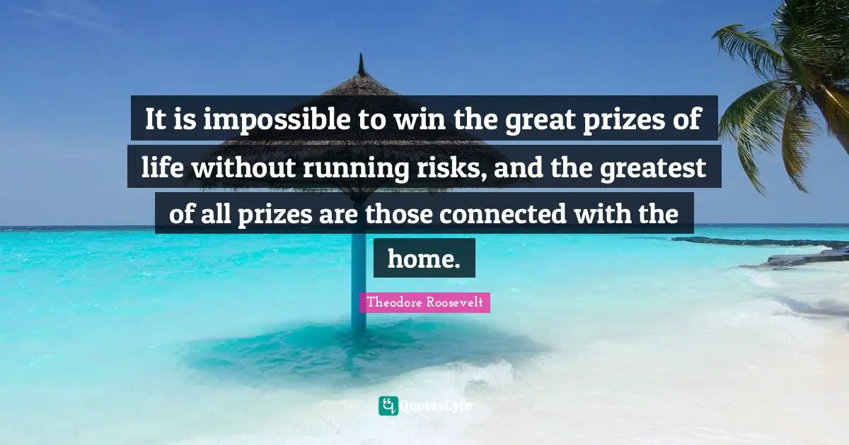 It is impossible to win the great prizes of life without running risks, and the greatest of all prizes are those connected with the home.