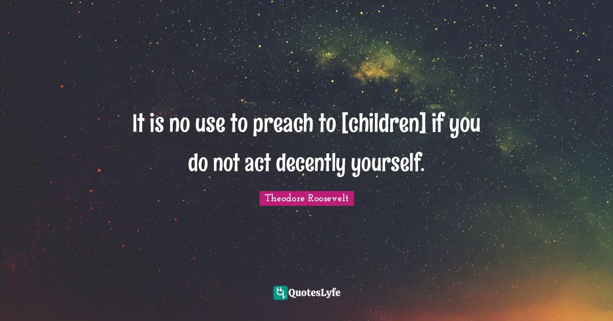 It is no use to preach to [children] if you do not act decently yourself.