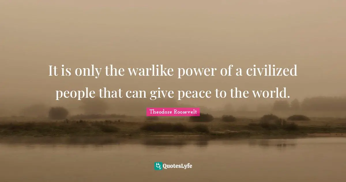 It is only the warlike power of a civilized people that can give peace to the world.