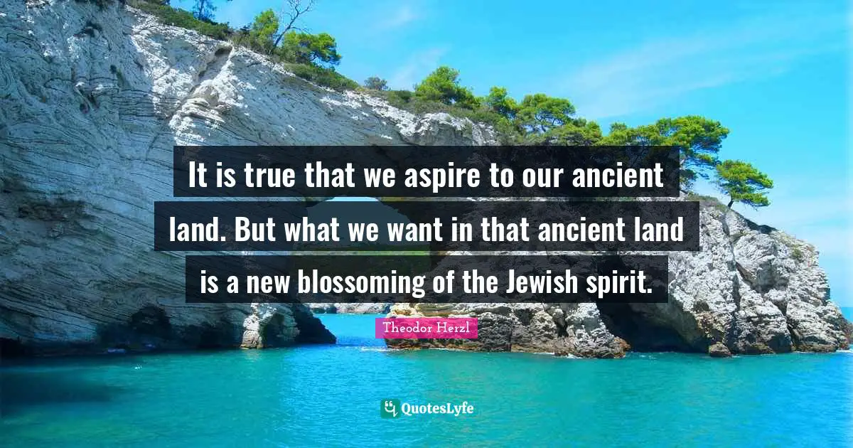 Land Quotes: "It is true that we aspire to our ancient land. But what we want in that ancient land is a new blossoming of the Jewish spirit."