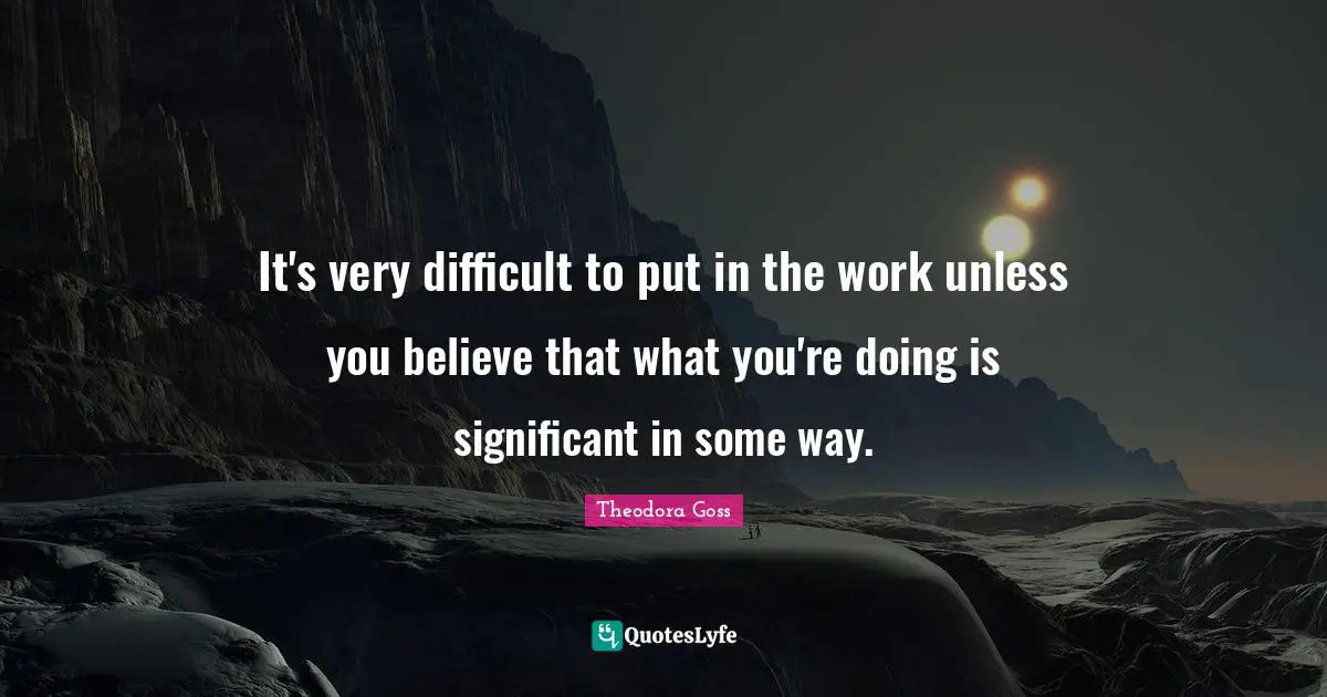 Theodora Quotes: "It's very difficult to put in the work unless you believe that what you're doing is significant in some way."