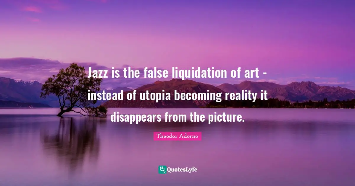 Jazz is the false liquidation of art - instead of utopia becoming reality it disappears from the picture.